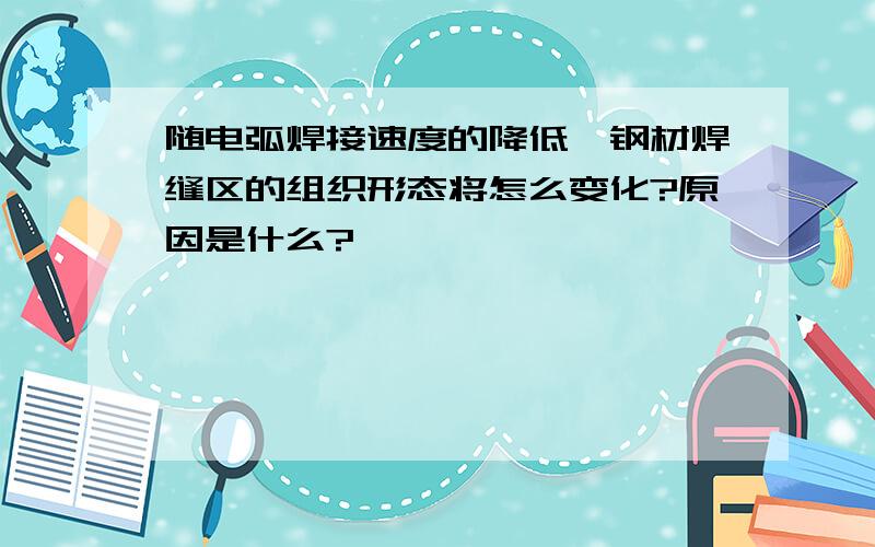 随电弧焊接速度的降低,钢材焊缝区的组织形态将怎么变化?原因是什么?