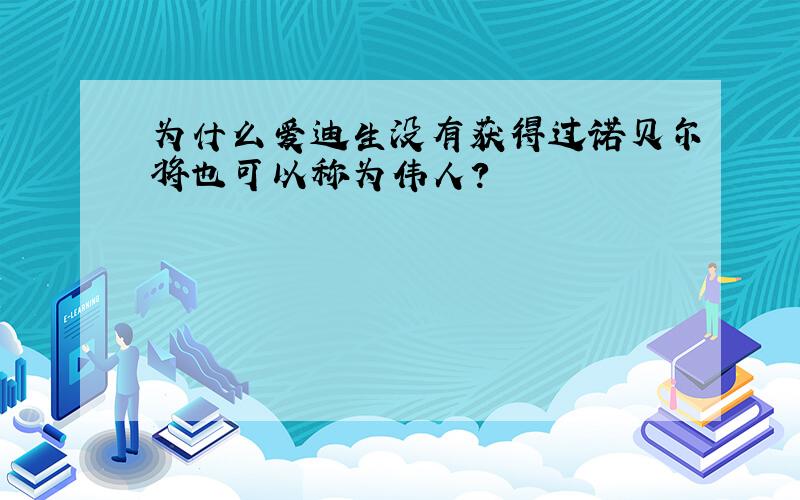 为什么爱迪生没有获得过诺贝尔将也可以称为伟人?