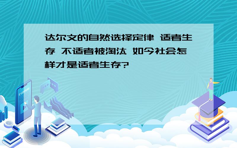 达尔文的自然选择定律 适者生存 不适者被淘汰 如今社会怎样才是适者生存?