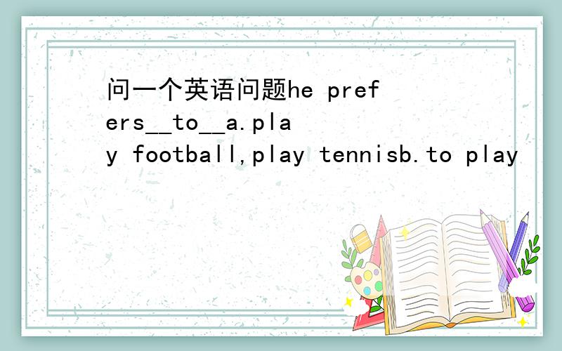 问一个英语问题he prefers__to__a.play football,play tennisb.to play