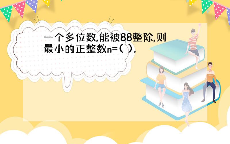 一个多位数,能被88整除,则最小的正整数n=( ).