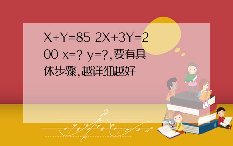 X+Y=85 2X+3Y=200 x=? y=?,要有具体步骤,越详细越好