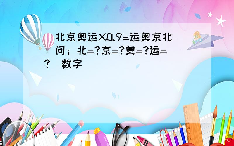 （北京奥运X0.9=运奥京北）问；北=?京=?奥=?运=?（数字）