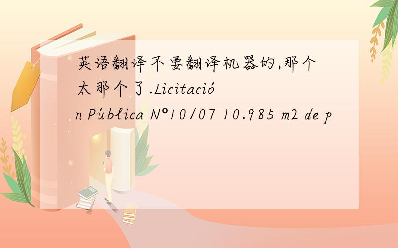 英语翻译不要翻译机器的,那个太那个了.Licitación Pública N°10/07 10.985 m2 de p