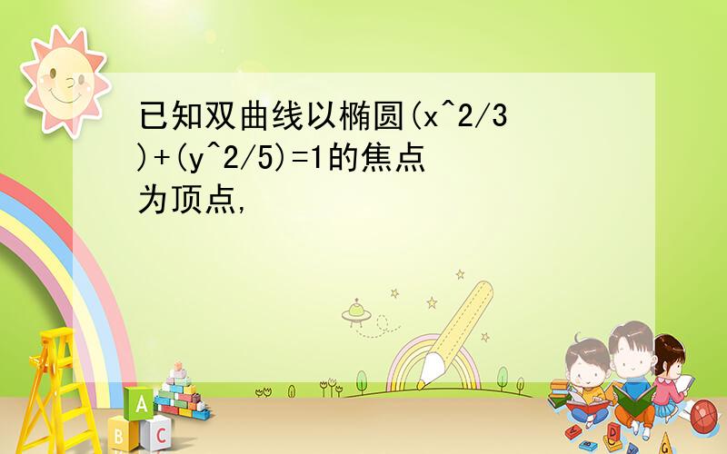 已知双曲线以椭圆(x^2/3)+(y^2/5)=1的焦点为顶点,