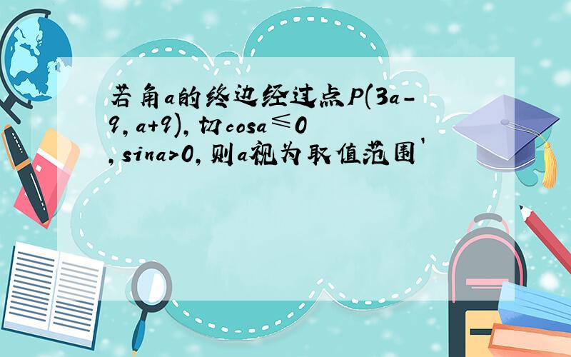 若角a的终边经过点P(3a-9,a+9),切cosa≤0,sina>0,则a视为取值范围`