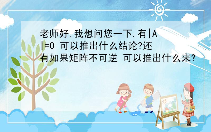 老师好,我想问您一下.有|A|=0 可以推出什么结论?还有如果矩阵不可逆 可以推出什么来?