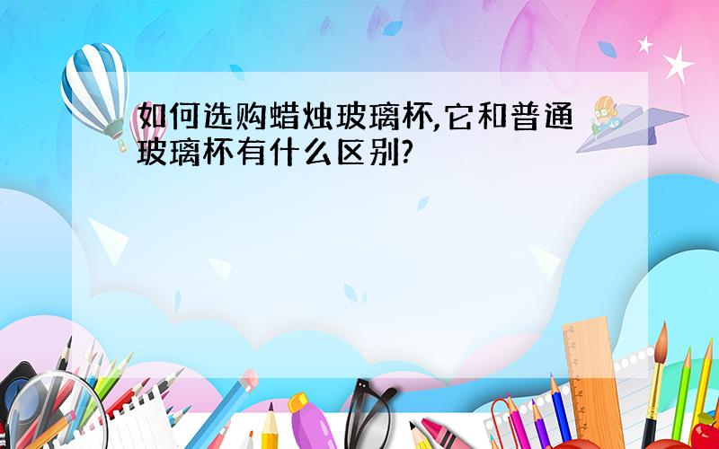 如何选购蜡烛玻璃杯,它和普通玻璃杯有什么区别?