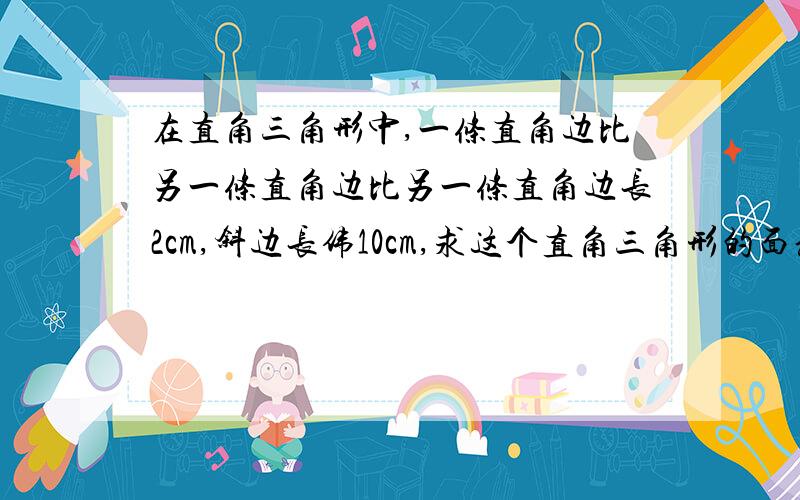 在直角三角形中,一条直角边比另一条直角边比另一条直角边长2cm,斜边长伟10cm,求这个直角三角形的面积