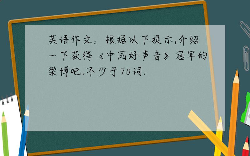 英语作文：根据以下提示,介绍一下获得《中国好声音》冠军的梁博吧.不少于70词.