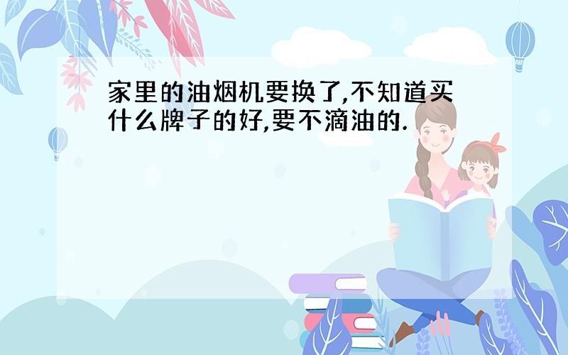 家里的油烟机要换了,不知道买什么牌子的好,要不滴油的.