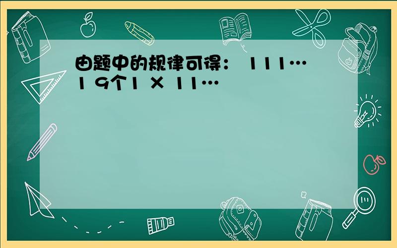 由题中的规律可得： 111…1 9个1 × 11…