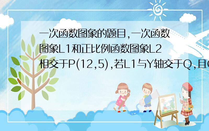 一次函数图象的题目,一次函数图象L1和正比例函数图象L2相交于P(12,5),若L1与Y轴交于Q,且OP=OQ,求L1,