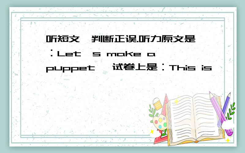 听短文,判断正误.听力原文是：Let's make a puppet ,试卷上是：This is