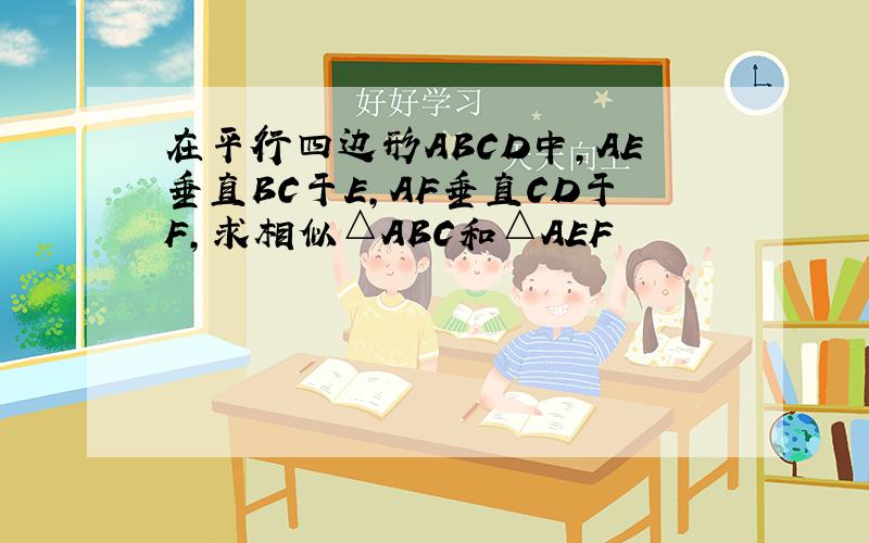 在平行四边形ABCD中,AE垂直BC于E,AF垂直CD于F,求相似△ABC和△AEF