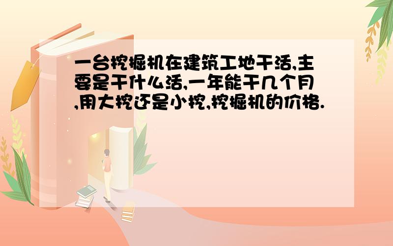 一台挖掘机在建筑工地干活,主要是干什么活,一年能干几个月,用大挖还是小挖,挖掘机的价格.