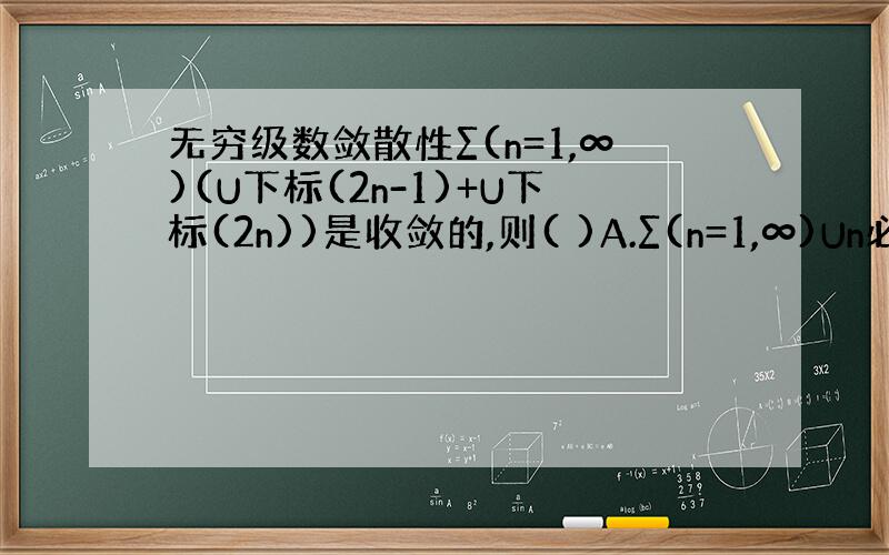 无穷级数敛散性∑(n=1,∞)(U下标(2n-1)+U下标(2n))是收敛的,则( )A.∑(n=1,∞)Un必收敛B.