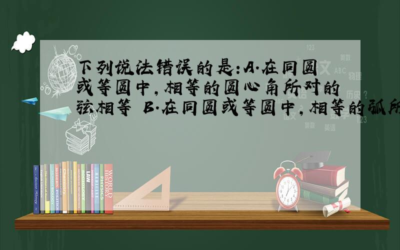 下列说法错误的是:A.在同圆或等圆中,相等的圆心角所对的弦相等 B.在同圆或等圆中,相等的弧所对的弦相等