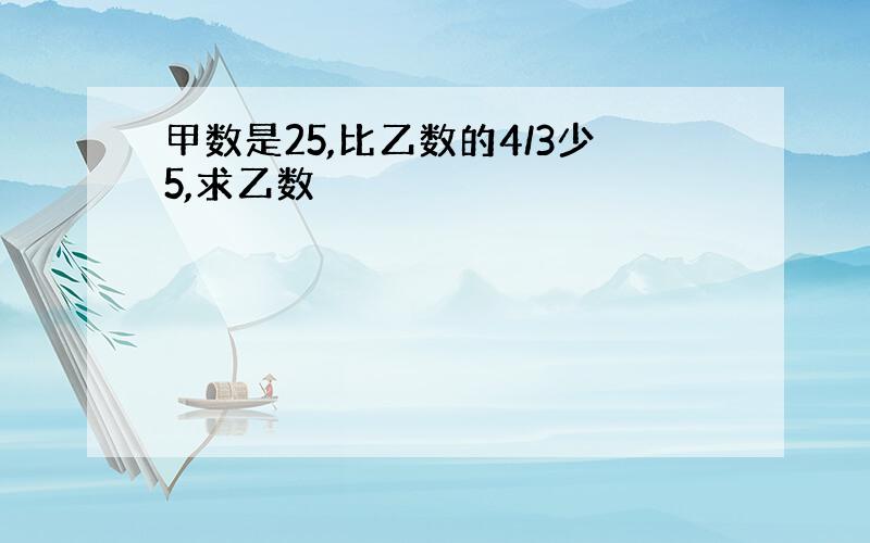 甲数是25,比乙数的4/3少5,求乙数