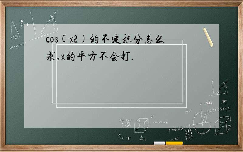 cos(x2)的不定积分怎么求,x的平方不会打.