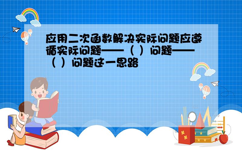 应用二次函数解决实际问题应遵循实际问题——（ ）问题——（ ）问题这一思路