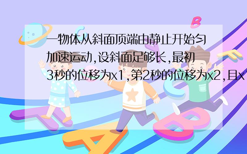 一物体从斜面顶端由静止开始匀加速运动,设斜面足够长,最初3秒的位移为x1,第2秒的位移为x2,且x1-x2=1.8m