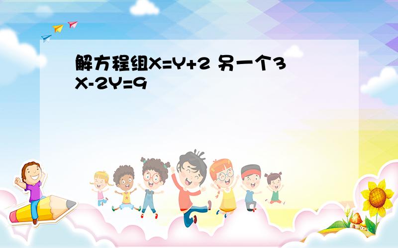 解方程组X=Y+2 另一个3X-2Y=9