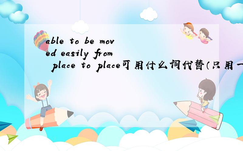 able to be moved easily from place to place可用什么词代替（只用一个词代替这句