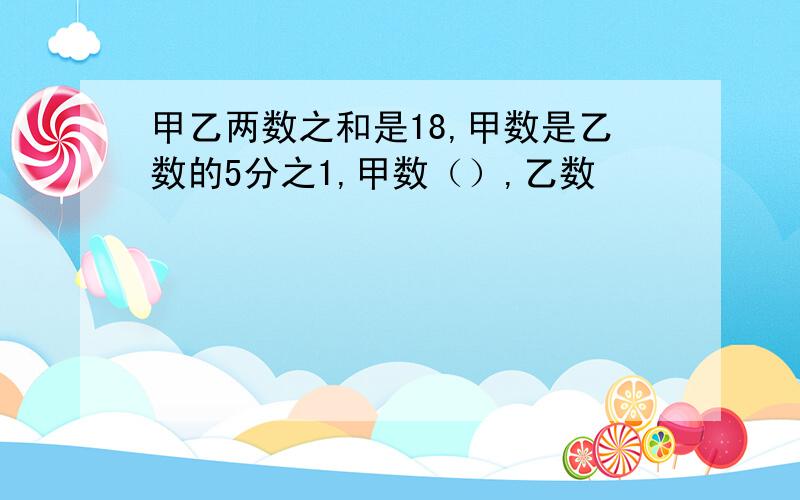 甲乙两数之和是18,甲数是乙数的5分之1,甲数（）,乙数