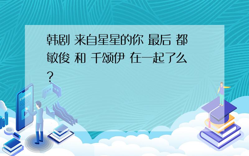 韩剧 来自星星的你 最后 都敏俊 和 千颂伊 在一起了么?