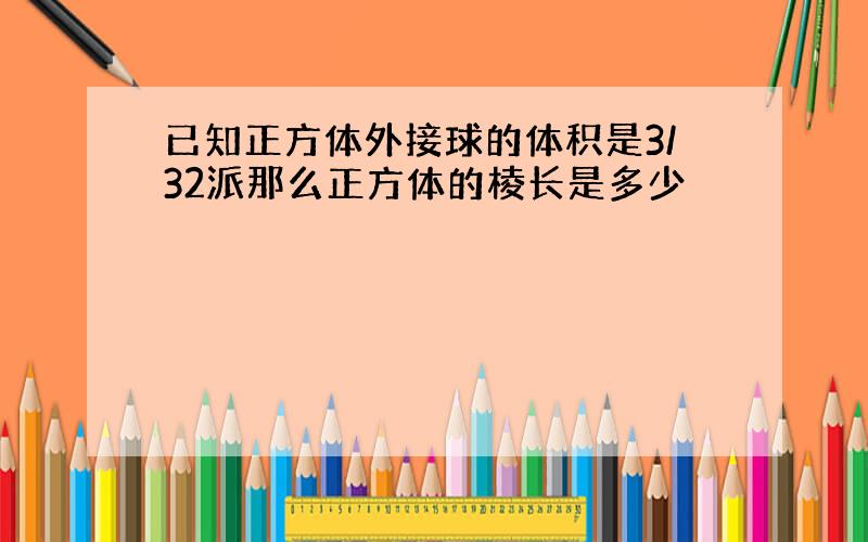 已知正方体外接球的体积是3/32派那么正方体的棱长是多少