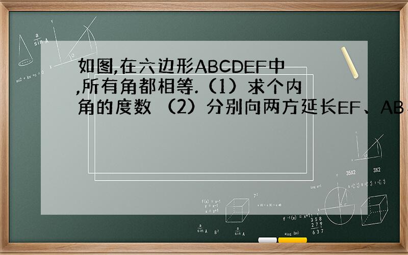 如图,在六边形ABCDEF中,所有角都相等.（1）求个内角的度数 （2）分别向两方延长EF、AB、CD,且两两