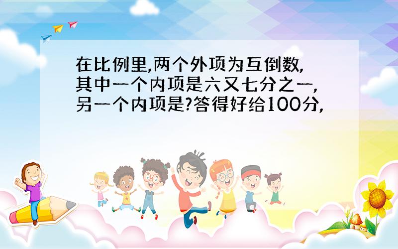 在比例里,两个外项为互倒数,其中一个内项是六又七分之一,另一个内项是?答得好给100分,