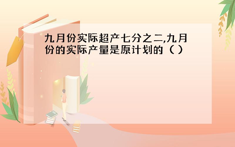 九月份实际超产七分之二,九月份的实际产量是原计划的（ ）