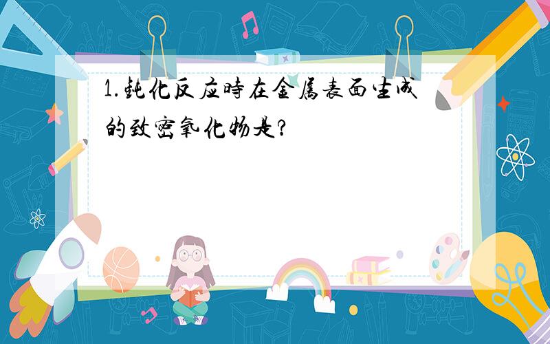 1.钝化反应时在金属表面生成的致密氧化物是?