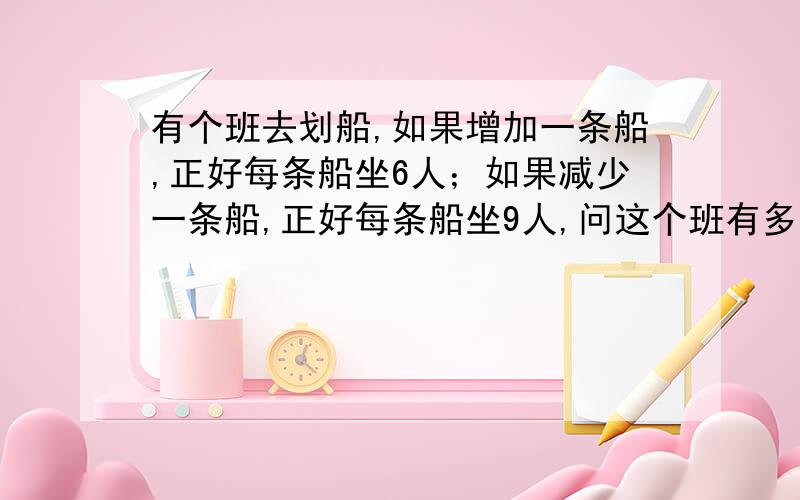 有个班去划船,如果增加一条船,正好每条船坐6人；如果减少一条船,正好每条船坐9人,问这个班有多少同学