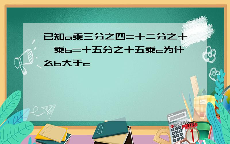 已知a乘三分之四=十二分之十一乘b=十五分之十五乘c为什么b大于c