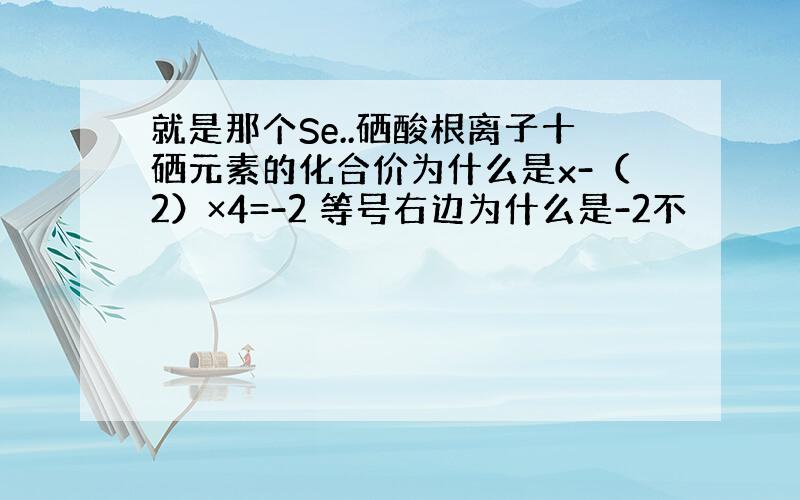 就是那个Se..硒酸根离子十硒元素的化合价为什么是x-（2）×4=-2 等号右边为什么是-2不