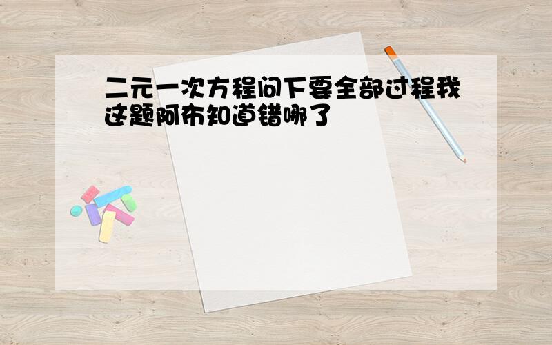 二元一次方程问下要全部过程我这题阿布知道错哪了