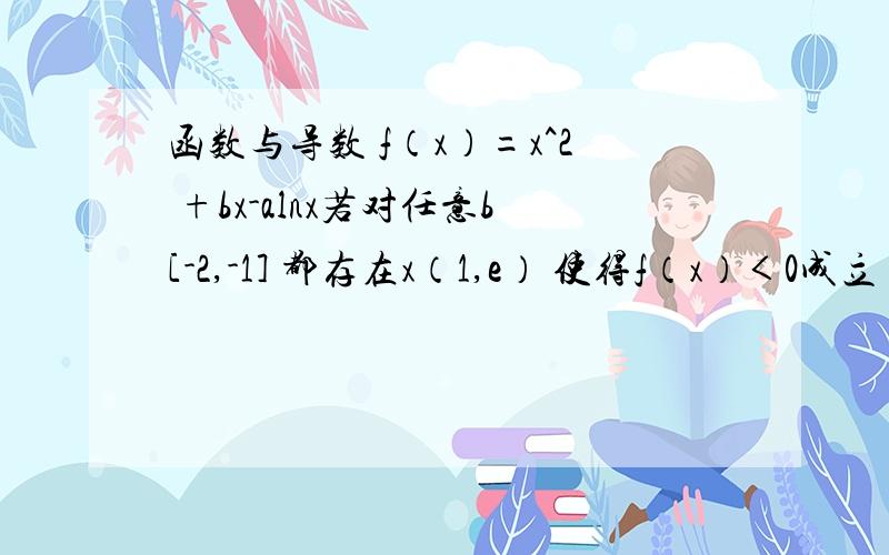 函数与导数 f（x）=x^2 +bx-alnx若对任意b[-2,-1] 都存在x（1,e） 使得f（x）＜0成立 求a的