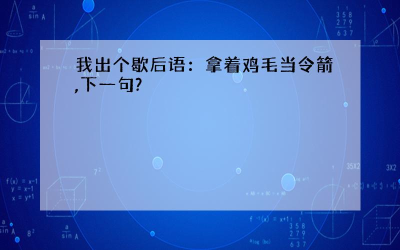 我出个歇后语：拿着鸡毛当令箭,下一句?