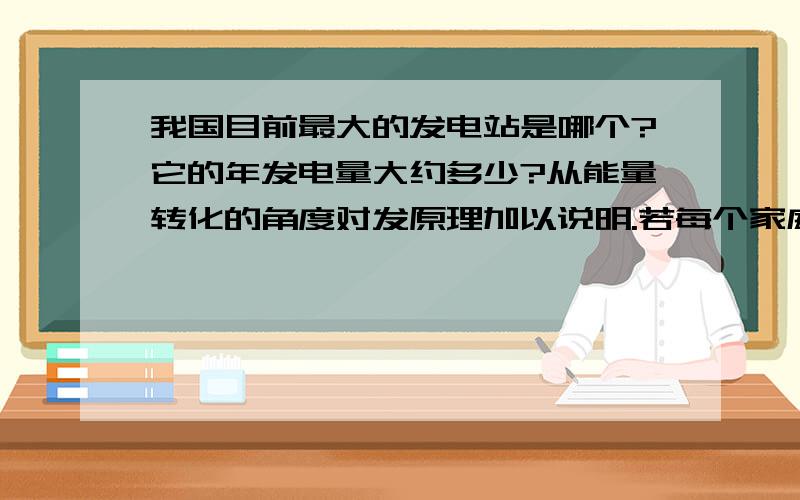 我国目前最大的发电站是哪个?它的年发电量大约多少?从能量转化的角度对发原理加以说明.若每个家庭年耗电量为700kw 每h