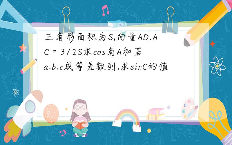 三角形面积为S,向量AD.AC＝3/2S求cos角A和若a.b.c成等差数列,求sinC的值