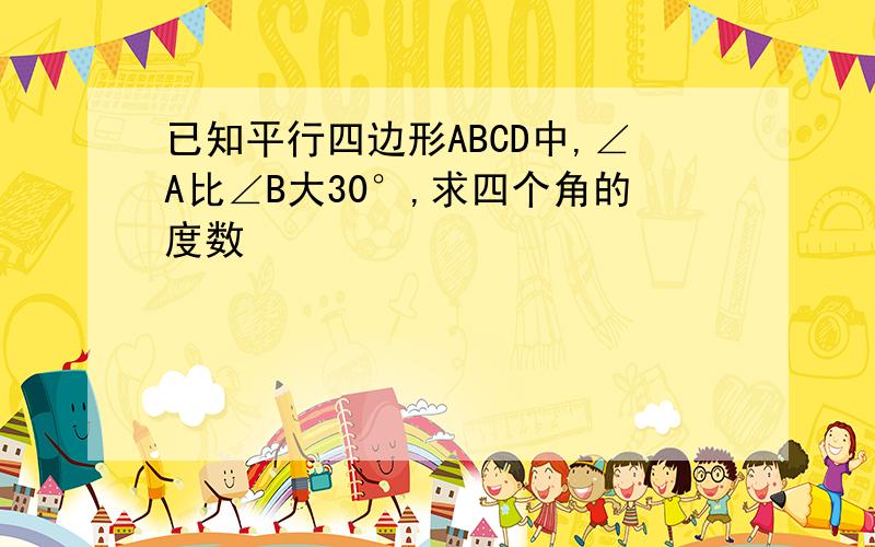 已知平行四边形ABCD中,∠A比∠B大30°,求四个角的度数