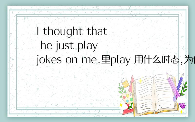 I thought that he just play jokes on me.里play 用什么时态,为什么?