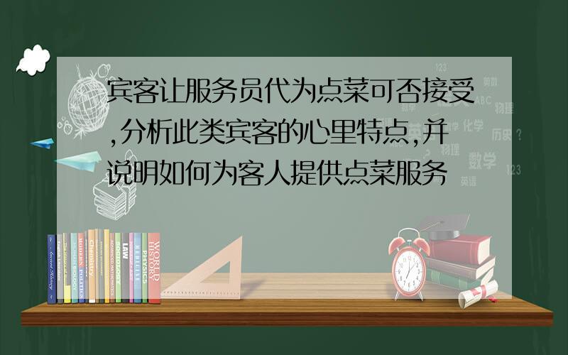 宾客让服务员代为点菜可否接受,分析此类宾客的心里特点,并说明如何为客人提供点菜服务