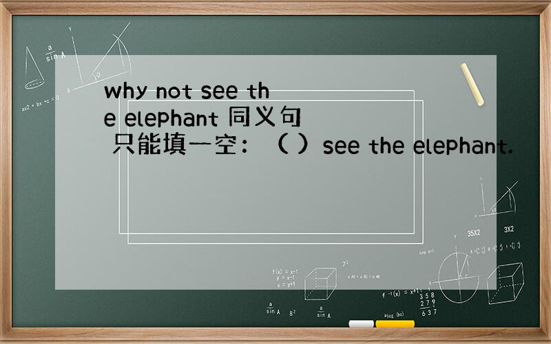 why not see the elephant 同义句 只能填一空：（ ）see the elephant.