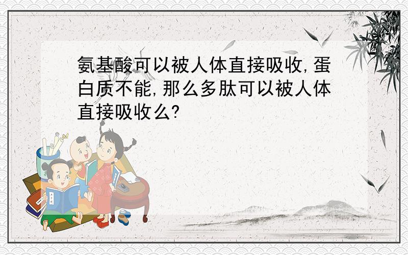 氨基酸可以被人体直接吸收,蛋白质不能,那么多肽可以被人体直接吸收么?