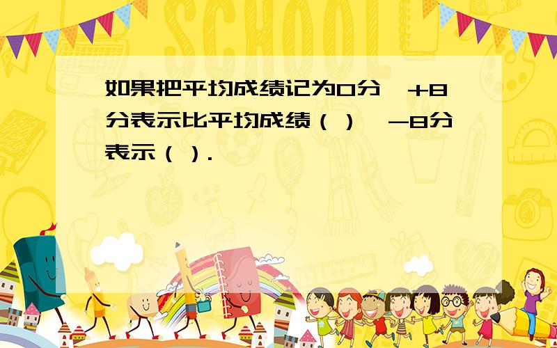 如果把平均成绩记为0分,+8分表示比平均成绩（）,-8分表示（）.