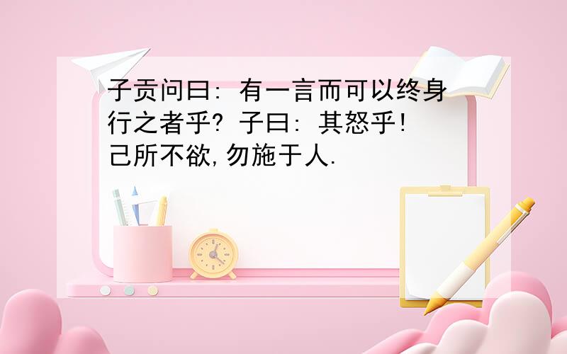 子贡问曰: 有一言而可以终身行之者乎? 子曰: 其怒乎!己所不欲,勿施于人.